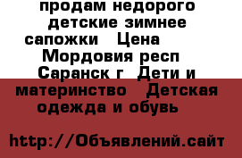 продам недорого детские зимнее сапожки › Цена ­ 500 - Мордовия респ., Саранск г. Дети и материнство » Детская одежда и обувь   